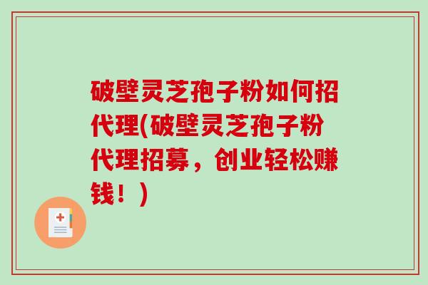 破壁灵芝孢子粉如何招代理(破壁灵芝孢子粉代理招募，创业轻松赚钱！)