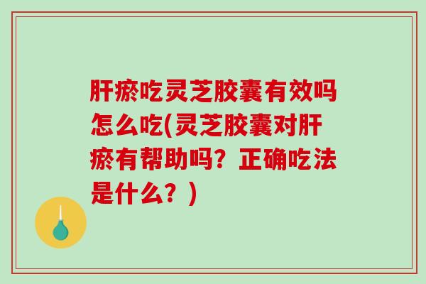 肝瘀吃灵芝胶囊有效吗怎么吃(灵芝胶囊对肝瘀有帮助吗？正确吃法是什么？)