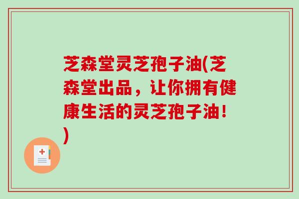 芝森堂灵芝孢子油(芝森堂出品,让你拥有健康生活的灵芝孢子油!) 芝森堂灵芝孢子油(芝森堂出品,让你拥有健康生活的灵芝孢子油!)