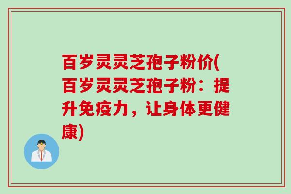 百岁灵灵芝孢子粉价(百岁灵灵芝孢子粉：提升免疫力，让身体更健康)