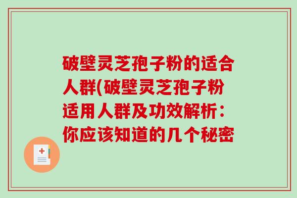 破壁灵芝孢子粉的适合人群(破壁灵芝孢子粉适用人群及功效解析：你应该知道的几个秘密