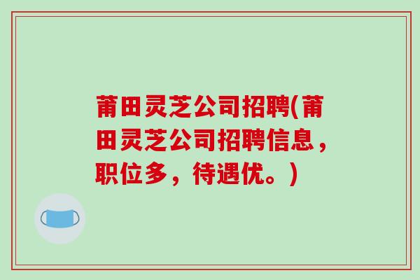 莆田灵芝公司招聘(莆田灵芝公司招聘信息，职位多，待遇优。)