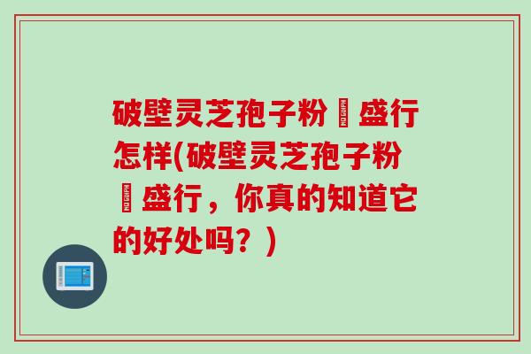 破壁灵芝孢子粉徳盛行怎样(破壁灵芝孢子粉徳盛行，你真的知道它的好处吗？)