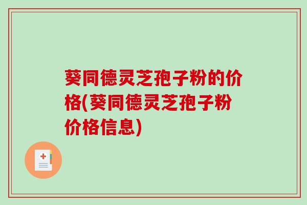 葵同德灵芝孢子粉的价格(葵同德灵芝孢子粉价格信息)