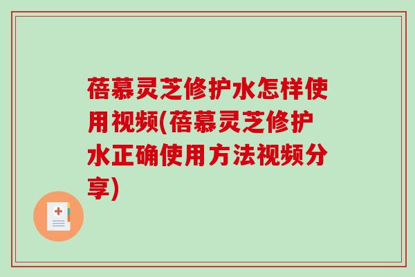 蓓慕灵芝修护水怎样使用视频(蓓慕灵芝修护水正确使用方法视频分享)