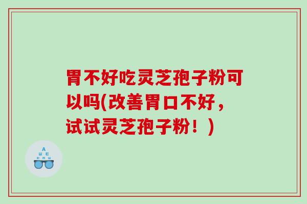 胃不好吃灵芝孢子粉可以吗(改善胃口不好，试试灵芝孢子粉！)