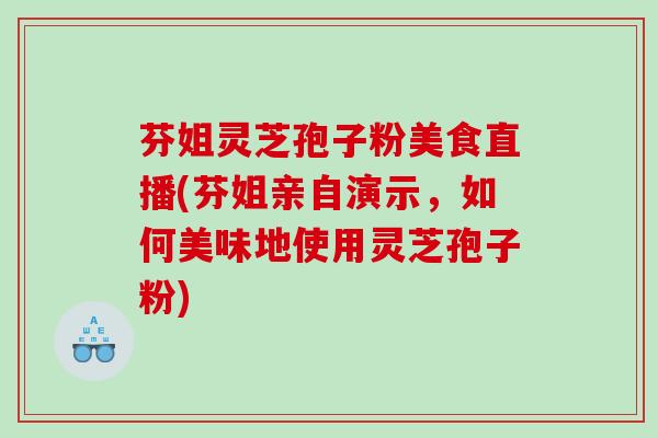 芬姐灵芝孢子粉美食直播(芬姐亲自演示，如何美味地使用灵芝孢子粉)