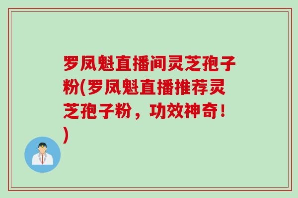 罗凤魁直播间灵芝孢子粉(罗凤魁直播推荐灵芝孢子粉，功效神奇！)