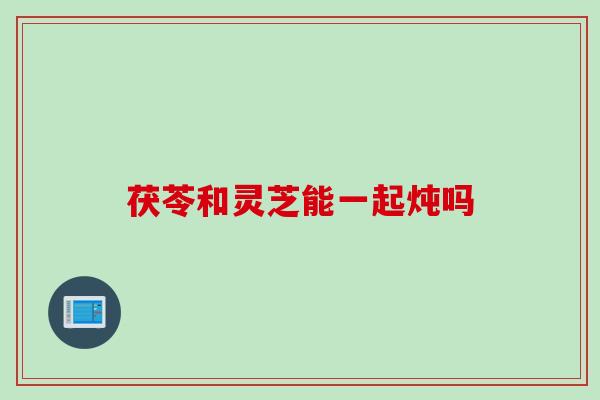 茯苓和灵芝能一起炖吗