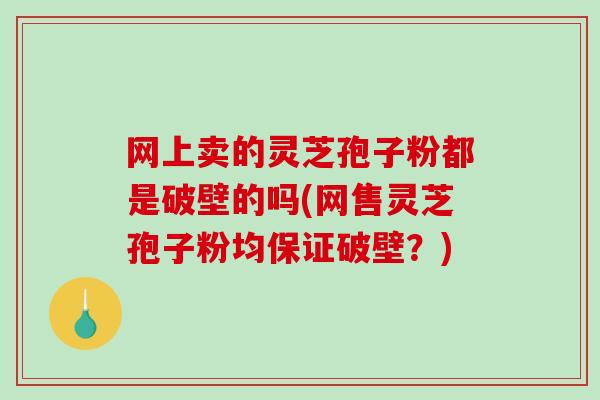 网上卖的灵芝孢子粉都是破壁的吗(网售灵芝孢子粉均保证破壁?) 网上卖的灵芝孢子粉都是破壁的吗(网售灵芝孢子粉均保证破壁?)