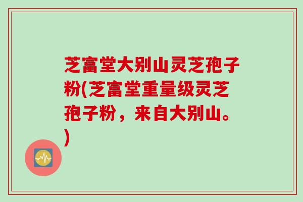 芝富堂大别山灵芝孢子粉(芝富堂重量级灵芝孢子粉，来自大别山。)