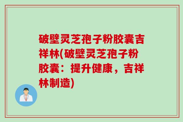 破壁灵芝孢子粉胶囊吉祥林(破壁灵芝孢子粉胶囊：提升健康，吉祥林制造)