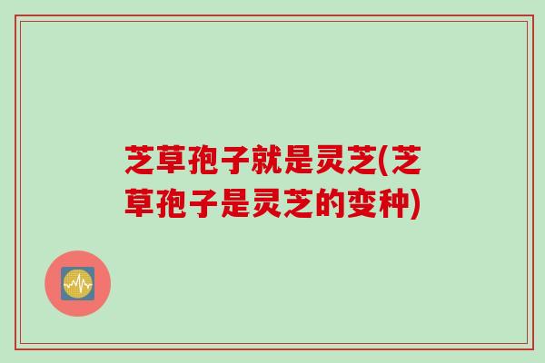 芝草孢子就是灵芝(芝草孢子是灵芝的变种)