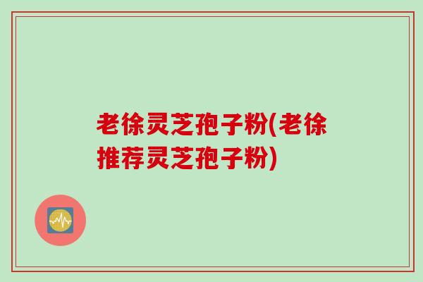 老徐灵芝孢子粉(老徐推荐灵芝孢子粉)