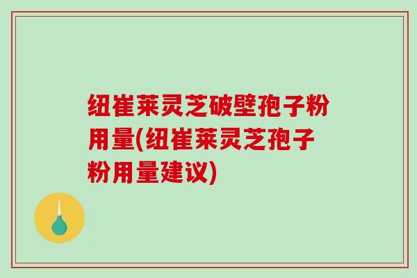 纽崔莱灵芝破壁孢子粉用量(纽崔莱灵芝孢子粉用量建议)