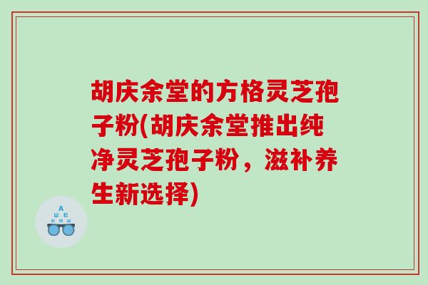 胡庆余堂的方格灵芝孢子粉(胡庆余堂推出纯净灵芝孢子粉，滋补养生新选择)