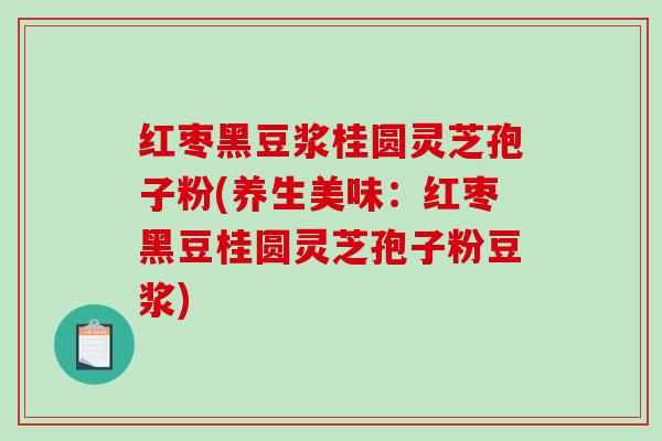 红枣黑豆浆桂圆灵芝孢子粉(养生美味：红枣黑豆桂圆灵芝孢子粉豆浆)