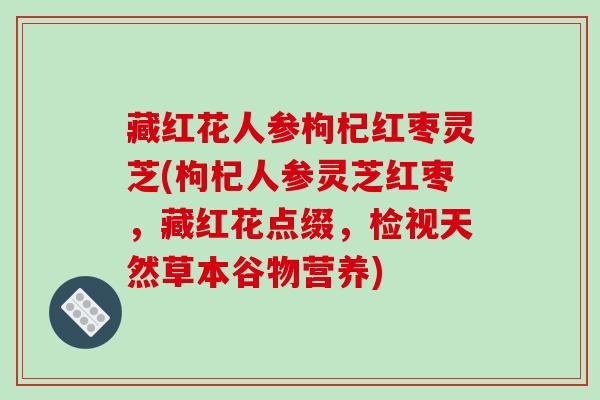 藏红花人参枸杞红枣灵芝(枸杞人参灵芝红枣，藏红花点缀，检视天然草本谷物营养)