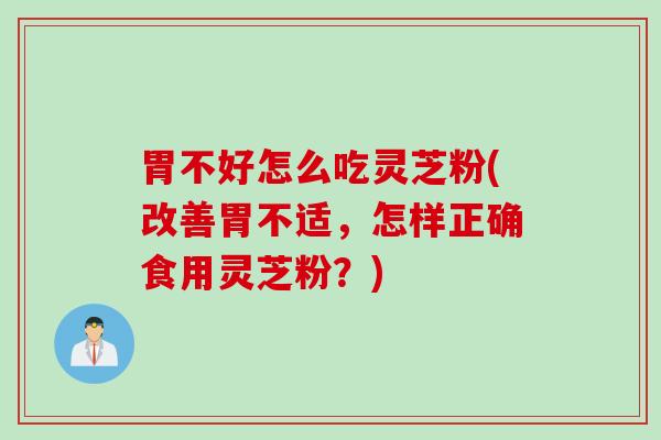 胃不好怎么吃灵芝粉(改善胃不适，怎样正确食用灵芝粉？)