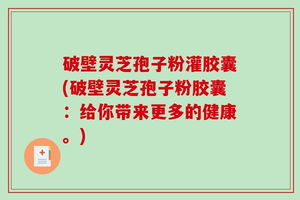 破壁灵芝孢子粉灌胶囊(破壁灵芝孢子粉胶囊：给你带来更多的健康。)