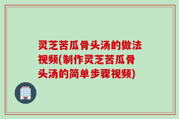灵芝苦瓜骨头汤的做法视频(制作灵芝苦瓜骨头汤的简单步骤视频)