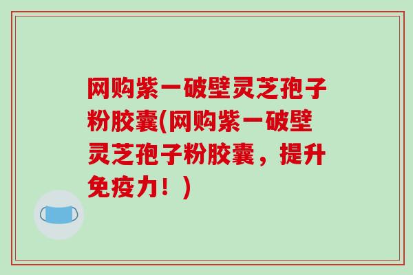 网购紫一破壁灵芝孢子粉胶囊(网购紫一破壁灵芝孢子粉胶囊，提升免疫力！)
