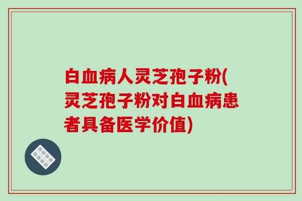 白血病人灵芝孢子粉(灵芝孢子粉对白血病患者具备医学价值)