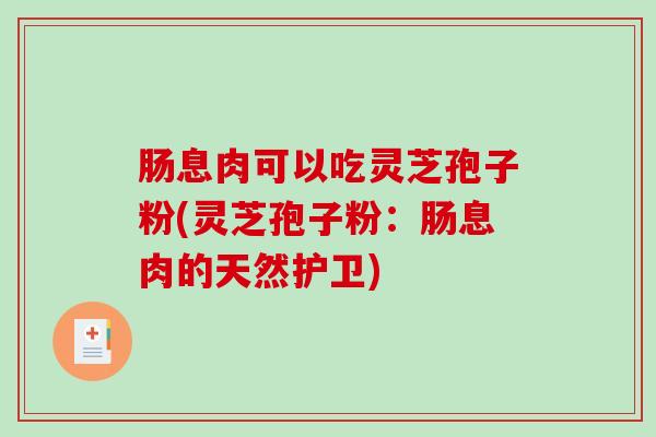 肠息肉可以吃灵芝孢子粉(灵芝孢子粉：肠息肉的天然护卫)