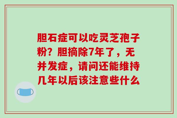 胆石症可以吃灵芝孢子粉？胆摘除7年了，无并发症，请问还能维持几年以后该注意些什么