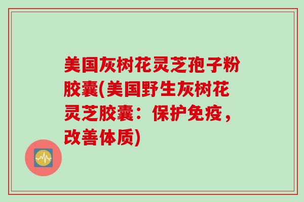 美国灰树花灵芝孢子粉胶囊(美国野生灰树花灵芝胶囊：保护免疫，改善体质)