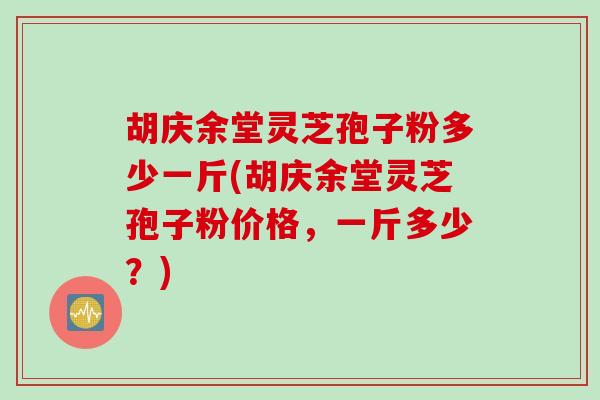 胡庆余堂灵芝孢子粉多少一斤(胡庆余堂灵芝孢子粉价格，一斤多少？)