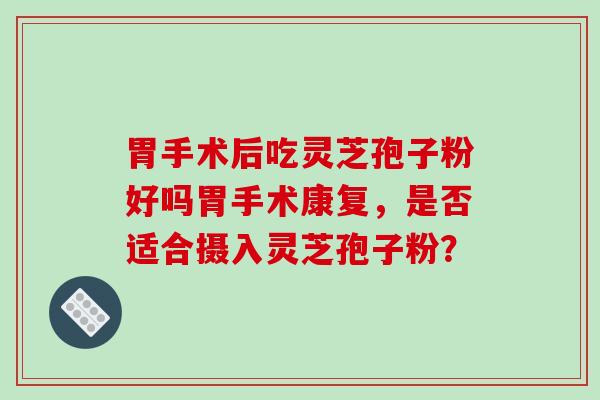胃手术后吃灵芝孢子粉好吗胃手术康复，是否适合摄入灵芝孢子粉？