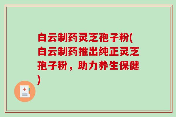 白云制药灵芝孢子粉(白云制药推出纯正灵芝孢子粉，助力养生保健)