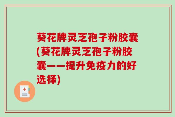 葵花牌灵芝孢子粉胶囊(葵花牌灵芝孢子粉胶囊——提升免疫力的好选择)