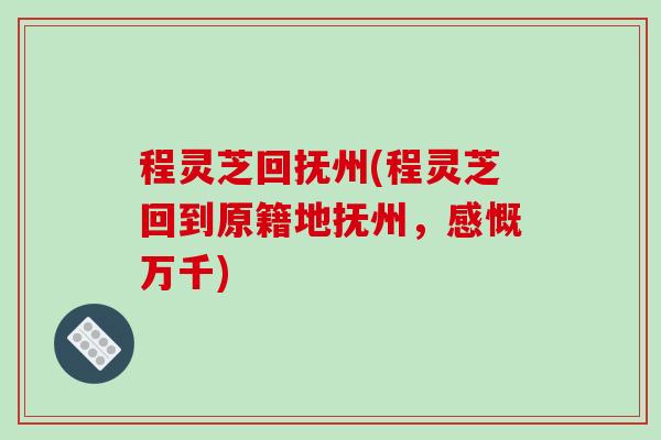 程灵芝回抚州(程灵芝回到原籍地抚州，感慨万千)