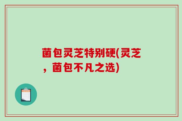 菌包灵芝特别硬(灵芝，菌包不凡之选)