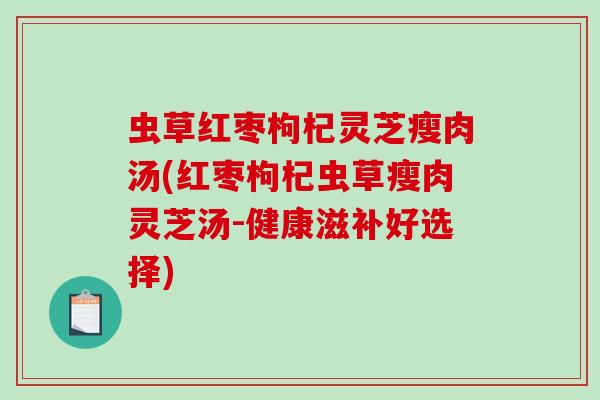 虫草红枣枸杞灵芝瘦肉汤(红枣枸杞虫草瘦肉灵芝汤-健康滋补好选择)