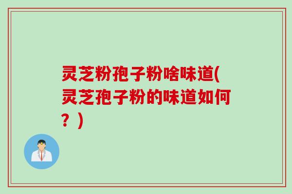 灵芝粉孢子粉啥味道(灵芝孢子粉的味道如何？)