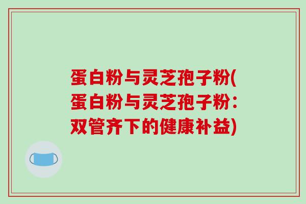 蛋白粉与灵芝孢子粉(蛋白粉与灵芝孢子粉：双管齐下的健康补益)