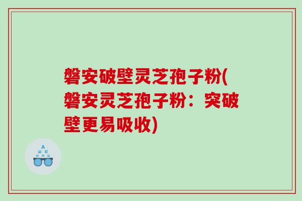 磐安破壁灵芝孢子粉(磐安灵芝孢子粉：突破壁更易吸收)