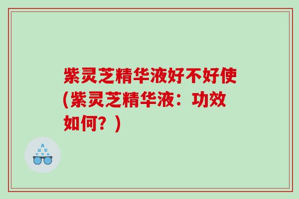 紫灵芝精华液好不好使(紫灵芝精华液：功效如何？)