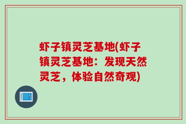 虾子镇灵芝基地(虾子镇灵芝基地:发现天然灵芝,体验自然奇观) 虾子镇灵芝基地(虾子镇灵芝基地:发现天然灵芝,体验自然奇观)
