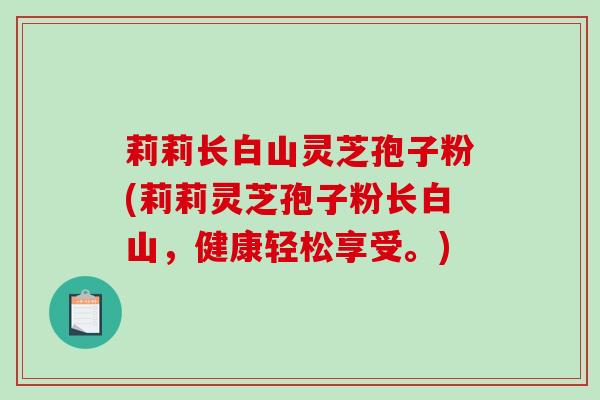 莉莉长白山灵芝孢子粉(莉莉灵芝孢子粉长白山，健康轻松享受。)