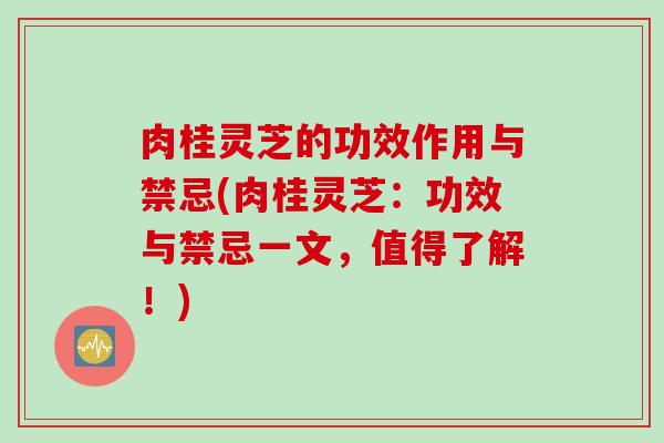 肉桂灵芝的功效作用与禁忌(肉桂灵芝：功效与禁忌一文，值得了解！)
