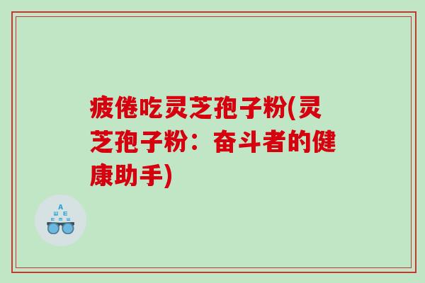 疲倦吃灵芝孢子粉(灵芝孢子粉：奋斗者的健康助手)