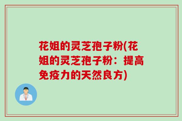 花姐的灵芝孢子粉(花姐的灵芝孢子粉:提高免疫力的天然良方) 花姐的灵芝孢子粉(花姐的灵芝孢子粉:提高免疫力的天然良方)