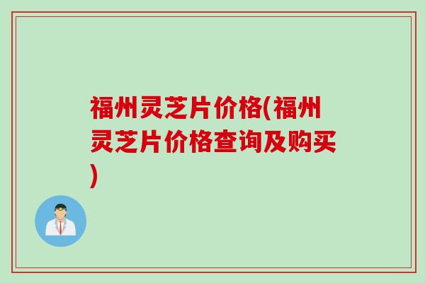 福州灵芝片价格(福州灵芝片价格查询及购买)