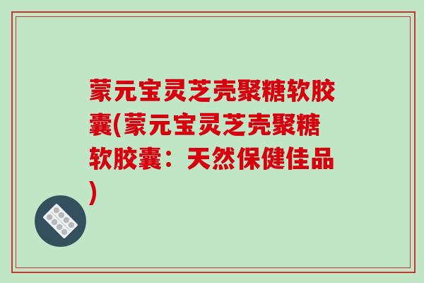 蒙元宝灵芝壳聚糖软胶囊(蒙元宝灵芝壳聚糖软胶囊：天然保健佳品)