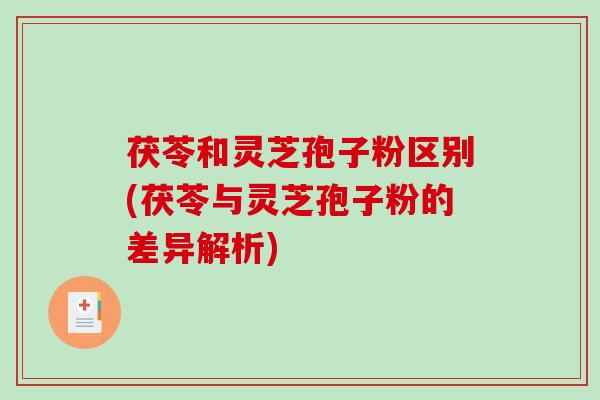 茯苓和灵芝孢子粉区别(茯苓与灵芝孢子粉的差异解析)