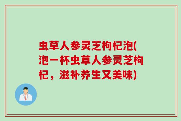 虫草人参灵芝枸杞泡(泡一杯虫草人参灵芝枸杞，滋补养生又美味)